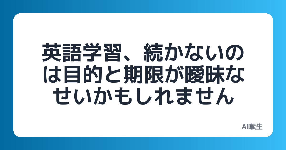 英語学習、続かないのは目的と期限が曖昧なせいかもしれません